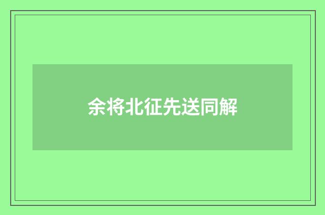 余将北征先送同解