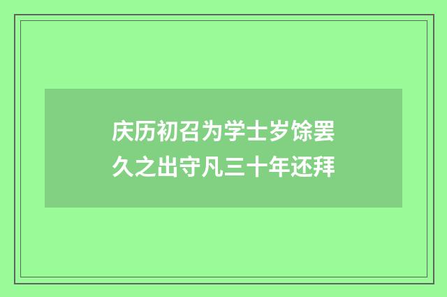 庆历初召为学士岁馀罢久之出守凡三十年还拜