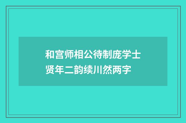 和宫师相公待制庞学士贤年二韵续川然两字