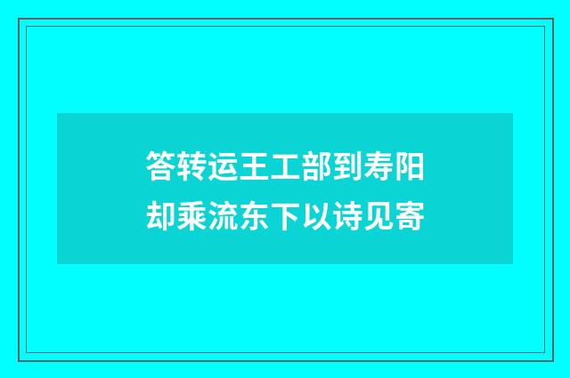 答转运王工部到寿阳却乘流东下以诗见寄