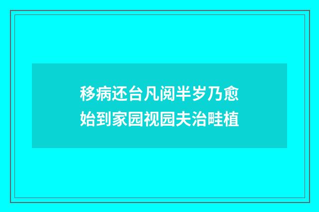 移病还台凡阅半岁乃愈始到家园视园夫治畦植