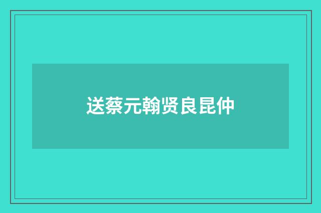 送蔡元翰贤良昆仲
