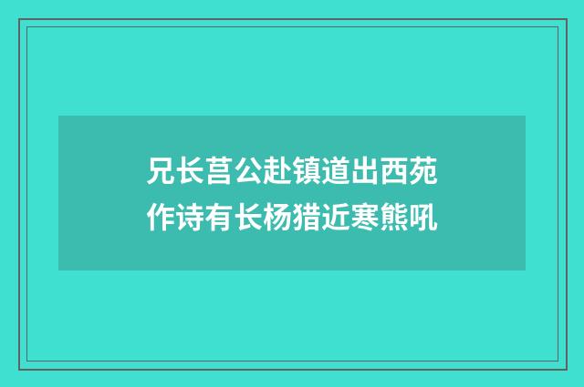 兄长莒公赴镇道出西苑作诗有长杨猎近寒熊吼