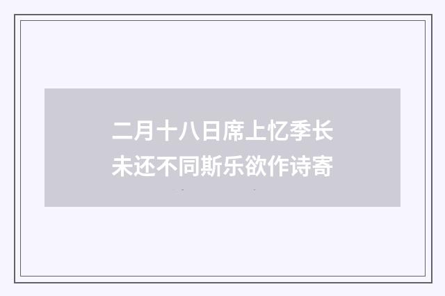 二月十八日席上忆季长未还不同斯乐欲作诗寄