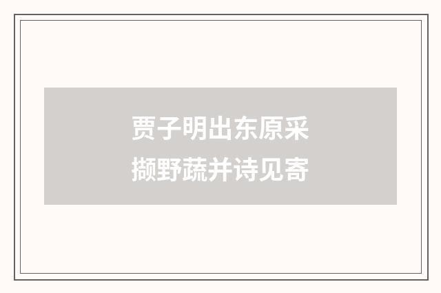 贾子明出东原采撷野蔬并诗见寄