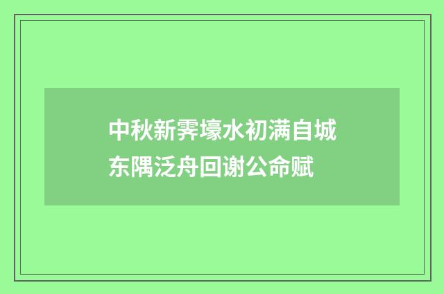 中秋新霁壕水初满自城东隅泛舟回谢公命赋
