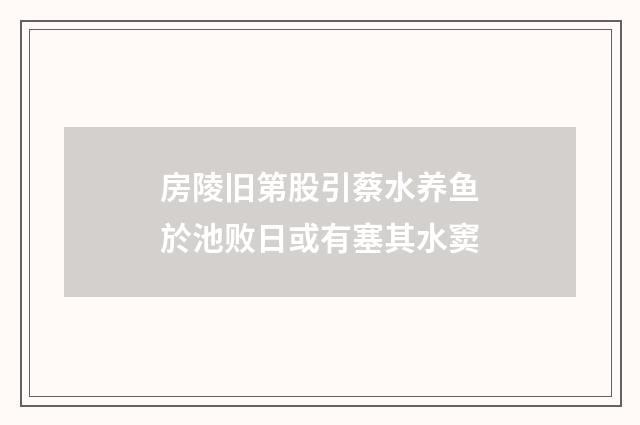 房陵旧第股引蔡水养鱼於池败日或有塞其水窦