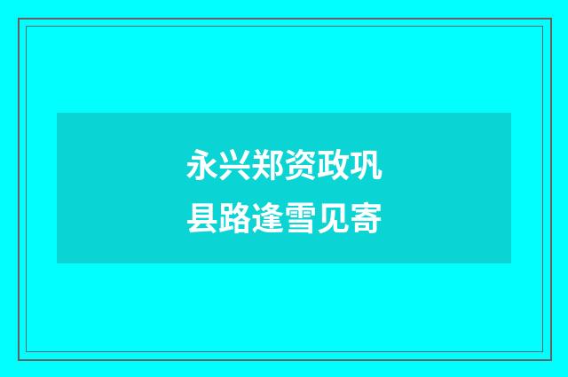 永兴郑资政巩县路逢雪见寄