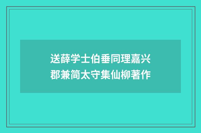 送薛学士伯垂同理嘉兴郡兼简太守集仙柳著作