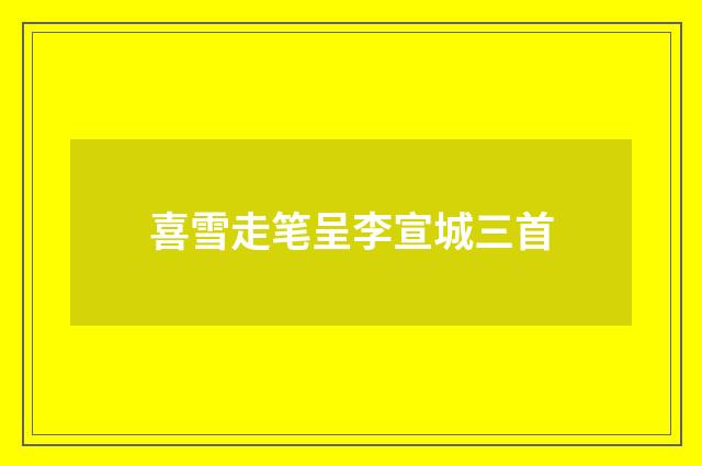 喜雪走笔呈李宣城三首