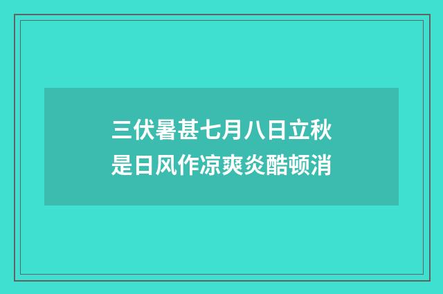 三伏暑甚七月八日立秋是日风作凉爽炎酷顿消