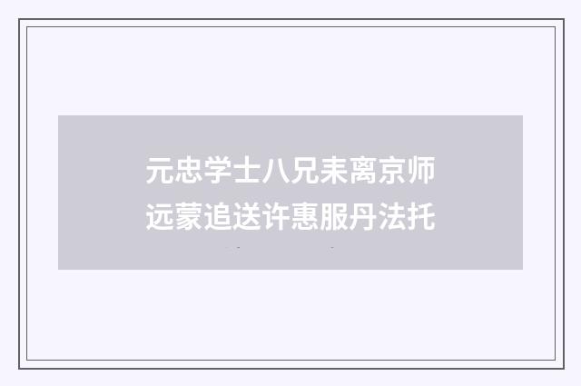 元忠学士八兄耒离京师远蒙追送许惠服丹法托