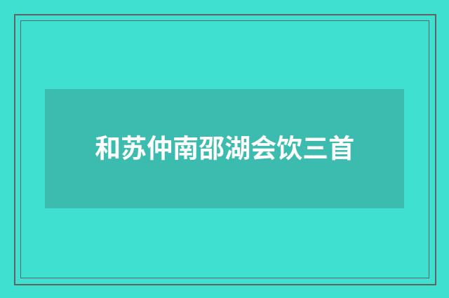和苏仲南邵湖会饮三首
