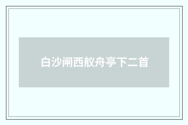 白沙闸西舣舟亭下二首