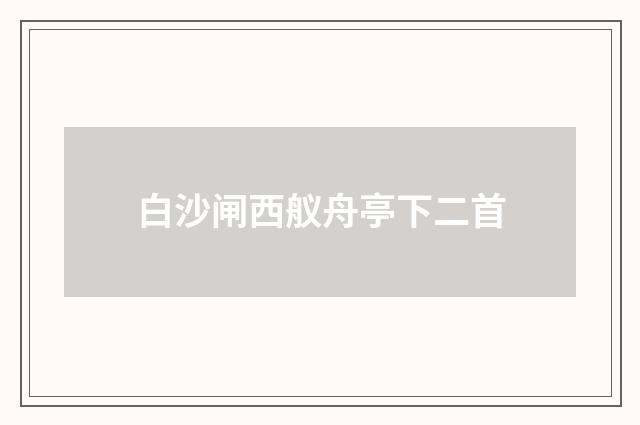 白沙闸西舣舟亭下二首
