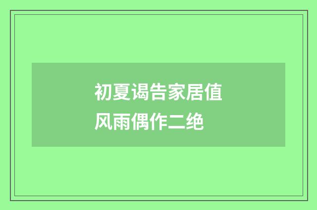 初夏谒告家居值风雨偶作二绝