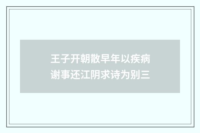 王子开朝散早年以疾病谢事还江阴求诗为别三