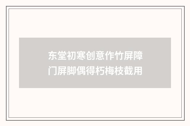 东堂初寒创意作竹屏障门屏脚偶得朽梅枝截用
