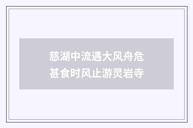 慈湖中流遇大风舟危甚食时风止游灵岩寺