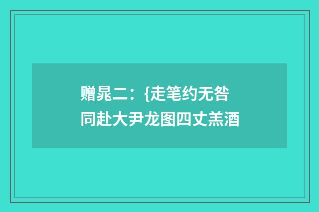 赠晁二：{走笔约无咎同赴大尹龙图四丈羔酒