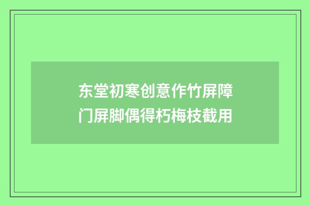 东堂初寒创意作竹屏障门屏脚偶得朽梅枝截用