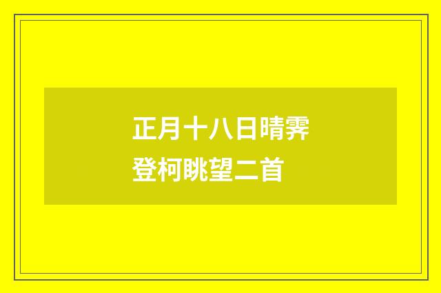 正月十八日晴霁登柯眺望二首