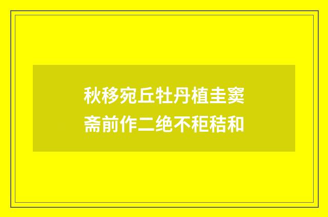 秋移宛丘牡丹植圭窦斋前作二绝不秬秸和