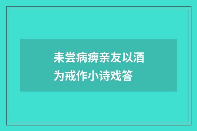 耒尝病痹亲友以酒为戒作小诗戏答