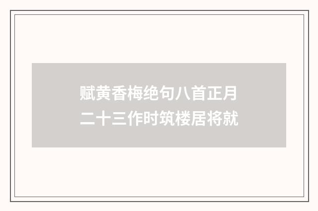 赋黄香梅绝句八首正月二十三作时筑楼居将就