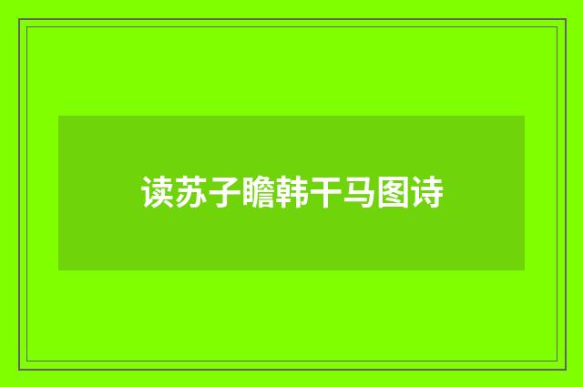 读苏子瞻韩干马图诗