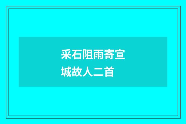 采石阻雨寄宣城故人二首