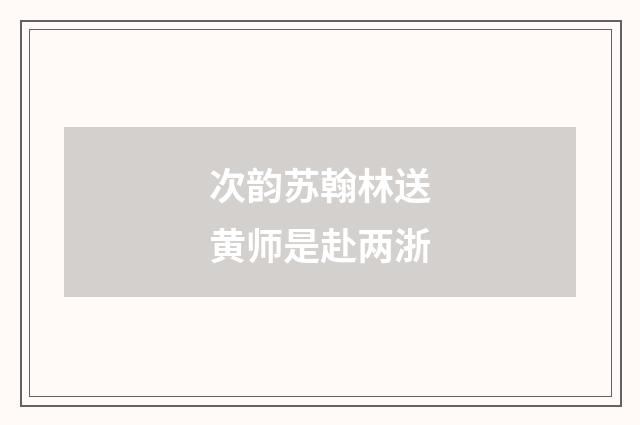 次韵苏翰林送黄师是赴两浙