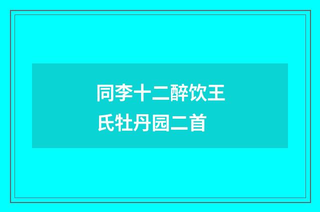 同李十二醉饮王氏牡丹园二首