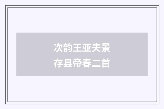 次韵王亚夫景存县帝春二首