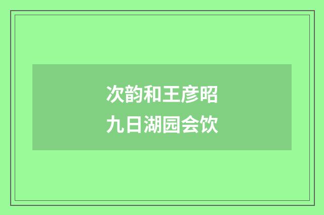 次韵和王彦昭九日湖园会饮