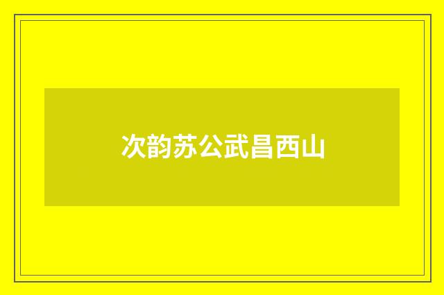 次韵苏公武昌西山