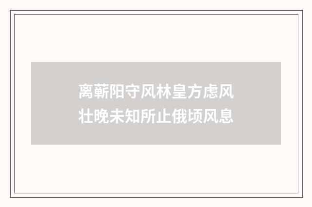 离蕲阳守风林皇方虑风壮晚未知所止俄顷风息