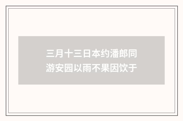 三月十三日本约潘郎同游安园以雨不果因饮于