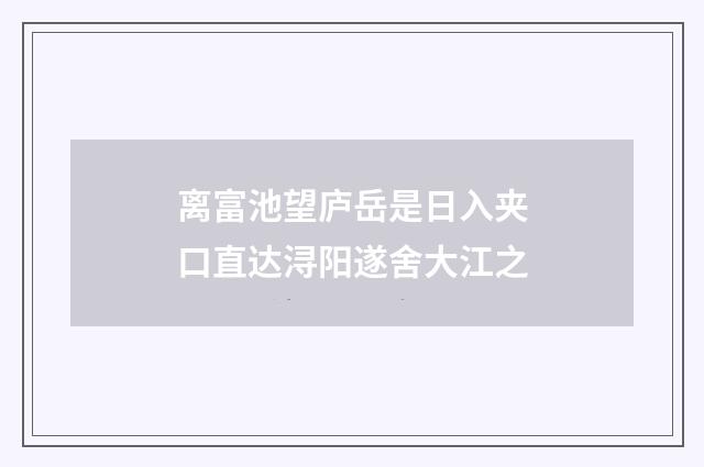 离富池望庐岳是日入夹口直达浔阳遂舍大江之