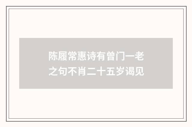 陈履常惠诗有曾门一老之句不肖二十五岁谒见