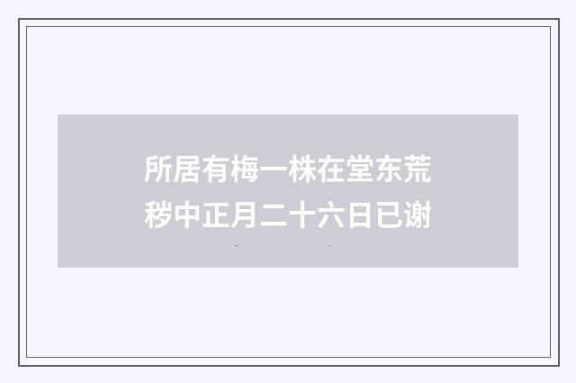 所居有梅一株在堂东荒秽中正月二十六日已谢