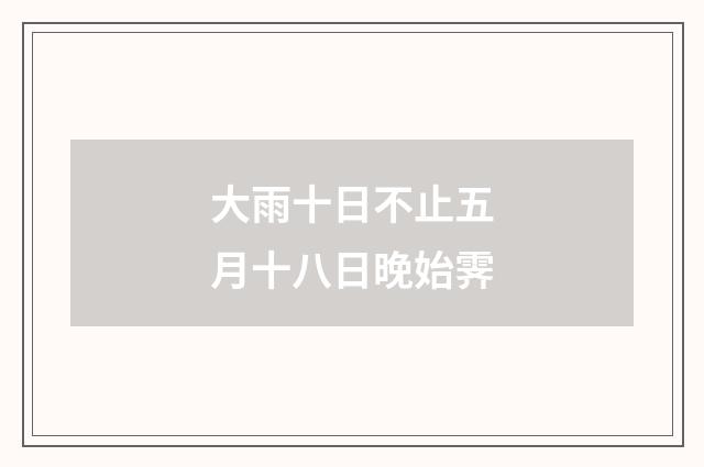大雨十日不止五月十八日晚始霁