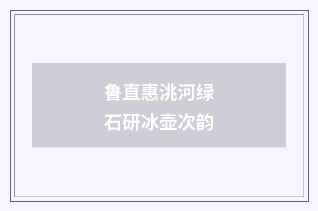 鲁直惠洮河绿石研冰壶次韵