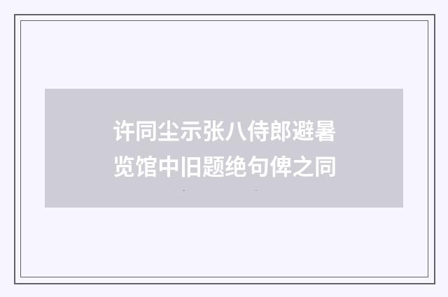 许同尘示张八侍郎避暑览馆中旧题绝句俾之同