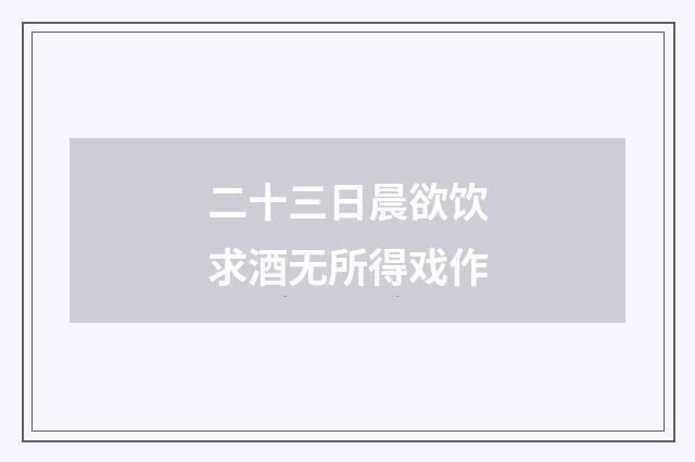 二十三日晨欲饮求酒无所得戏作