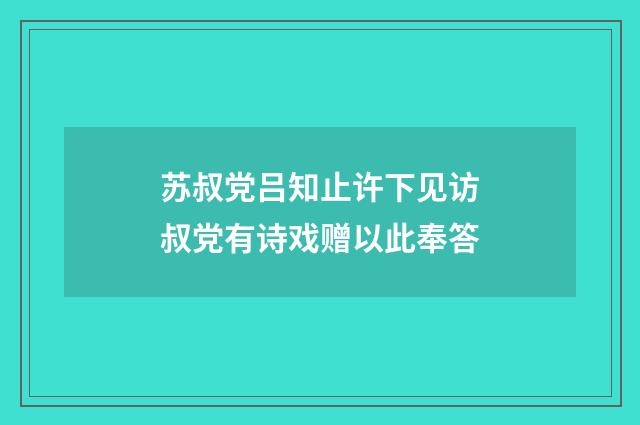苏叔党吕知止许下见访叔党有诗戏赠以此奉答