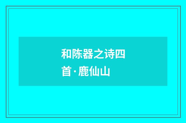 和陈器之诗四首·鹿仙山