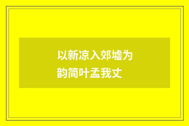 以新凉入郊墟为韵简叶孟我丈