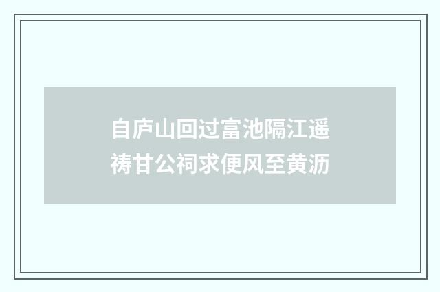 自庐山回过富池隔江遥祷甘公祠求便风至黄沥