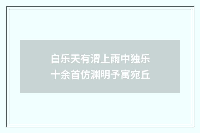 白乐天有渭上雨中独乐十余首仿渊明予寓宛丘